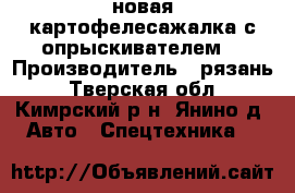 новая картофелесажалка с опрыскивателем  › Производитель ­ рязань - Тверская обл., Кимрский р-н, Янино д. Авто » Спецтехника   